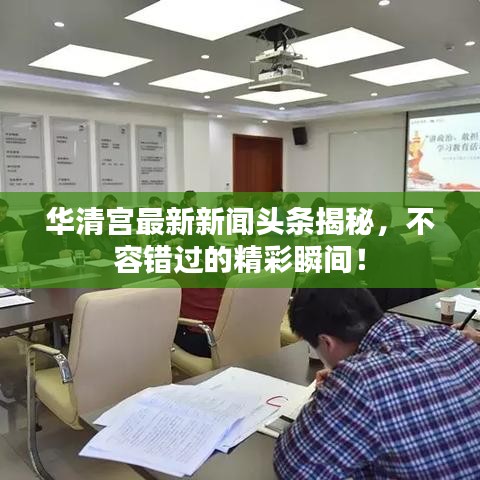 华清宫最新新闻头条揭秘，不容错过的精彩瞬间！